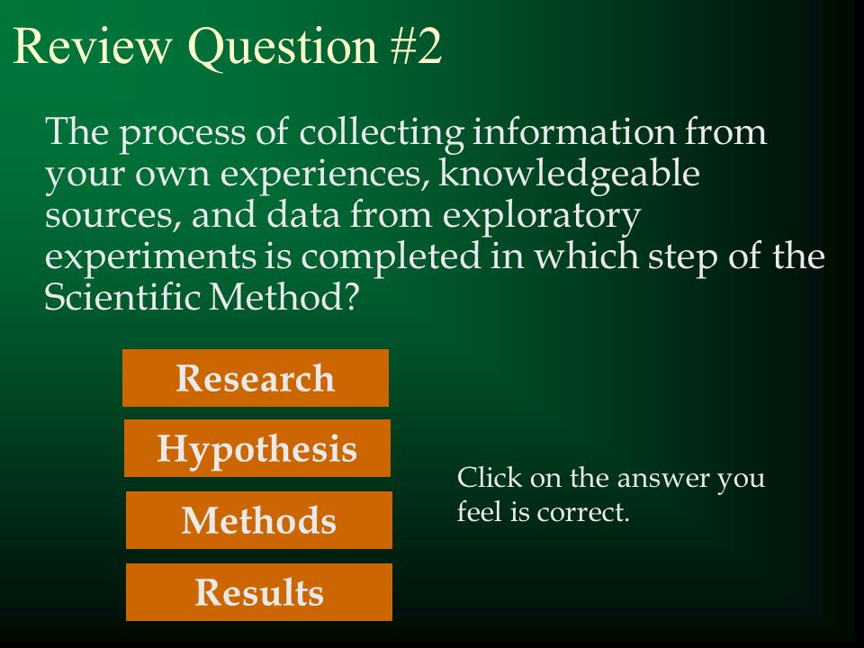 Review Question #2 The process of collecting information from your own experiences, knowledgeable sources, and data from exploratory experiments is completed in which step of the Scientific Method.