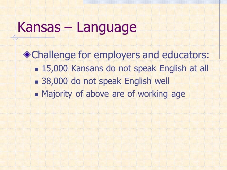 Kansas – Language Challenge for employers and educators: 15,000 Kansans do not speak English at all 38,000 do not speak English well Majority of above are of working age