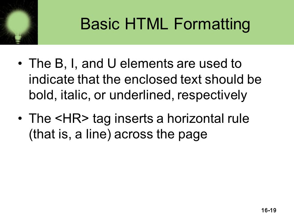 16-19 Basic HTML Formatting The B, I, and U elements are used to indicate that the enclosed text should be bold, italic, or underlined, respectively The tag inserts a horizontal rule (that is, a line) across the page