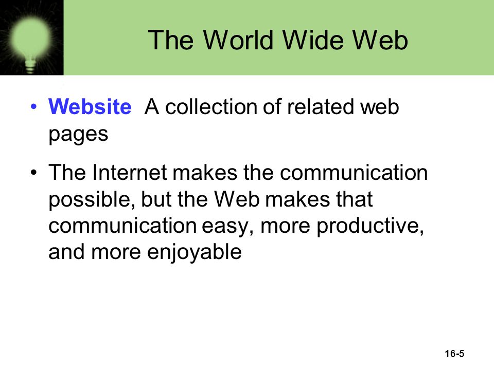 16-5 The World Wide Web Website A collection of related web pages The Internet makes the communication possible, but the Web makes that communication easy, more productive, and more enjoyable