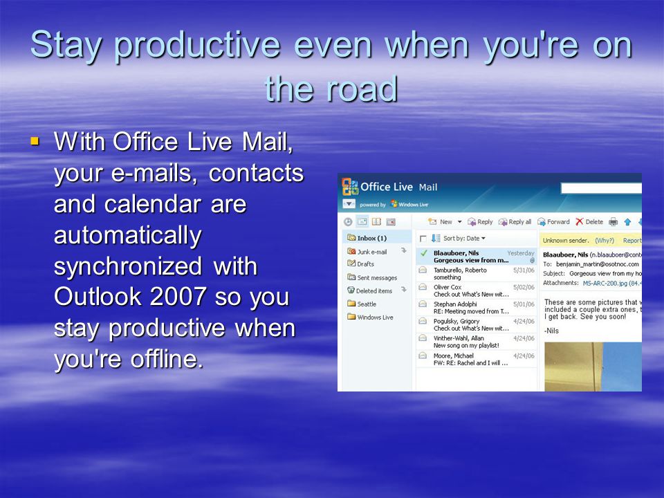 Stay productive even when you re on the road  With Office Live Mail, your  s, contacts and calendar are automatically synchronized with Outlook 2007 so you stay productive when you re offline.