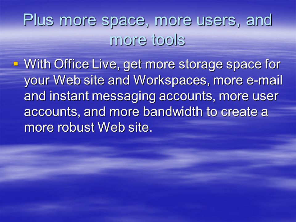 Plus more space, more users, and more tools  With Office Live, get more storage space for your Web site and Workspaces, more  and instant messaging accounts, more user accounts, and more bandwidth to create a more robust Web site.