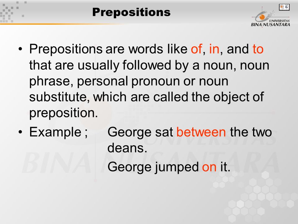 Prepositions Prepositions are words like of, in, and to that are usually followed by a noun, noun phrase, personal pronoun or noun substitute, which are called the object of preposition.