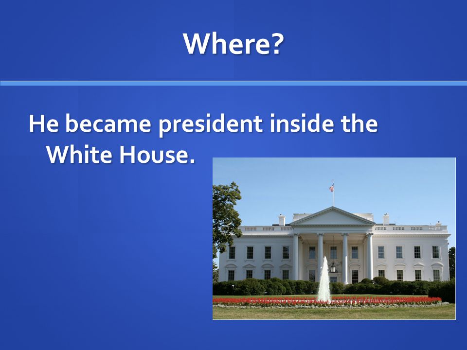 Where He became president inside the White House.