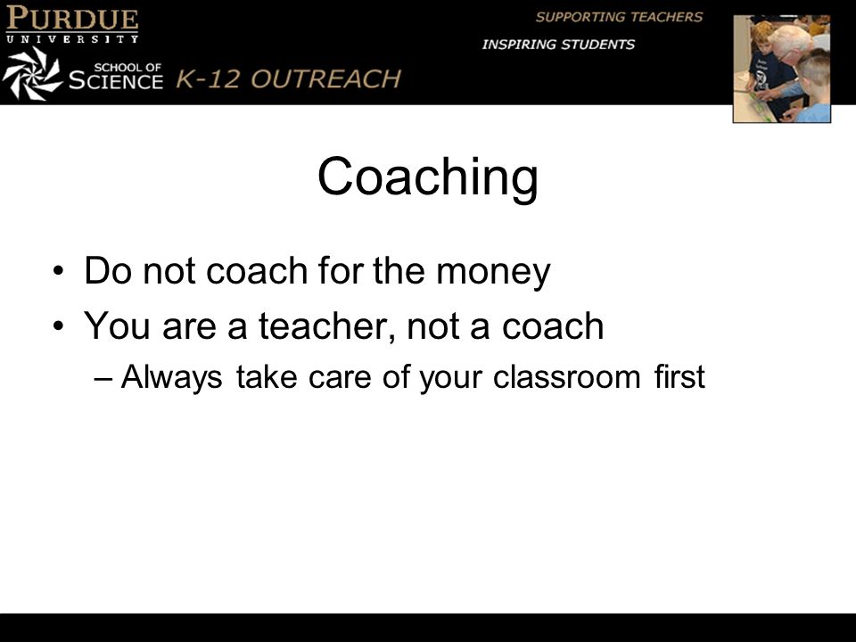 Coaching Do not coach for the money You are a teacher, not a coach –Always take care of your classroom first