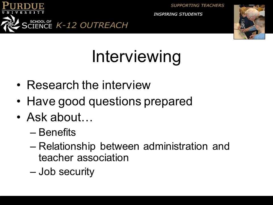 Interviewing Research the interview Have good questions prepared Ask about… –Benefits –Relationship between administration and teacher association –Job security
