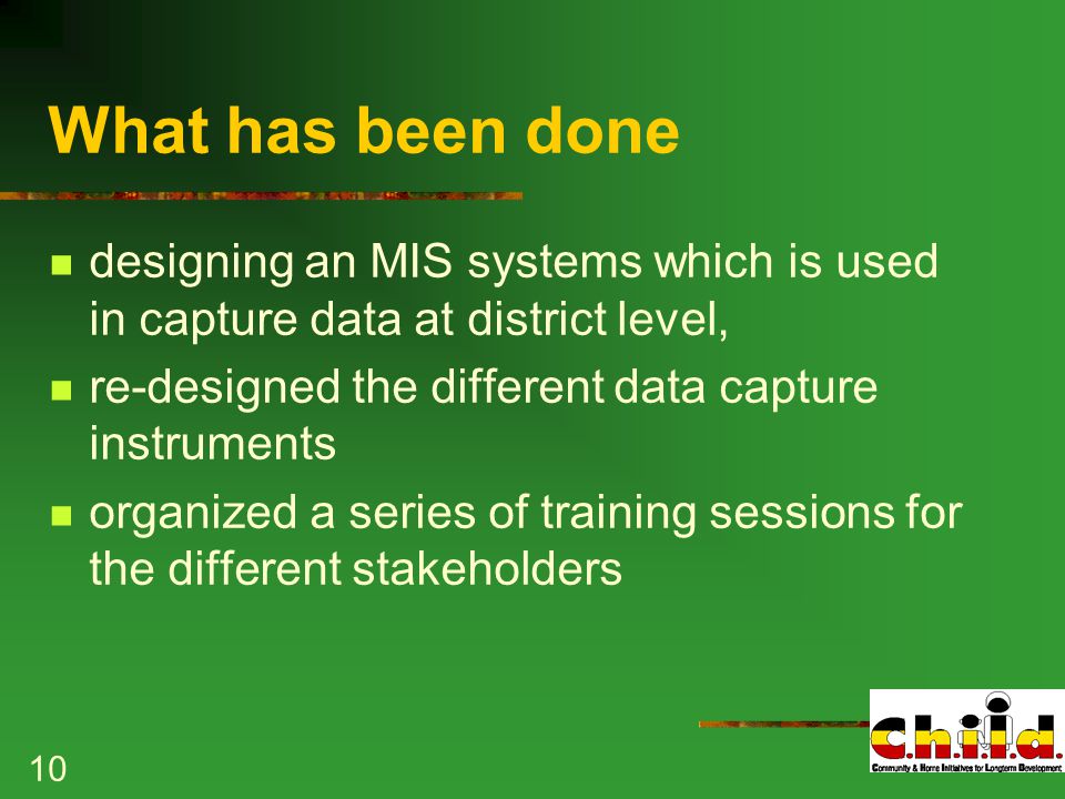 10 What has been done designing an MIS systems which is used in capture data at district level, re-designed the different data capture instruments organized a series of training sessions for the different stakeholders