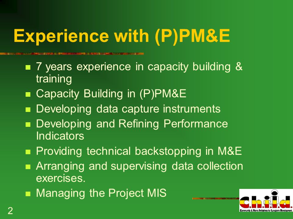 2 Experience with (P)PM&E 7 years experience in capacity building & training Capacity Building in (P)PM&E Developing data capture instruments Developing and Refining Performance Indicators Providing technical backstopping in M&E Arranging and supervising data collection exercises.