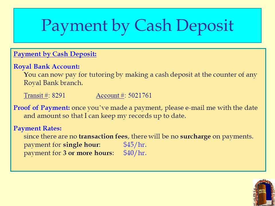 Payment by Cash Deposit Payment by Cash Deposit: Royal Bank Account: Y ou can now pay for tutoring by making a cash deposit at the counter of any Royal Bank branch.