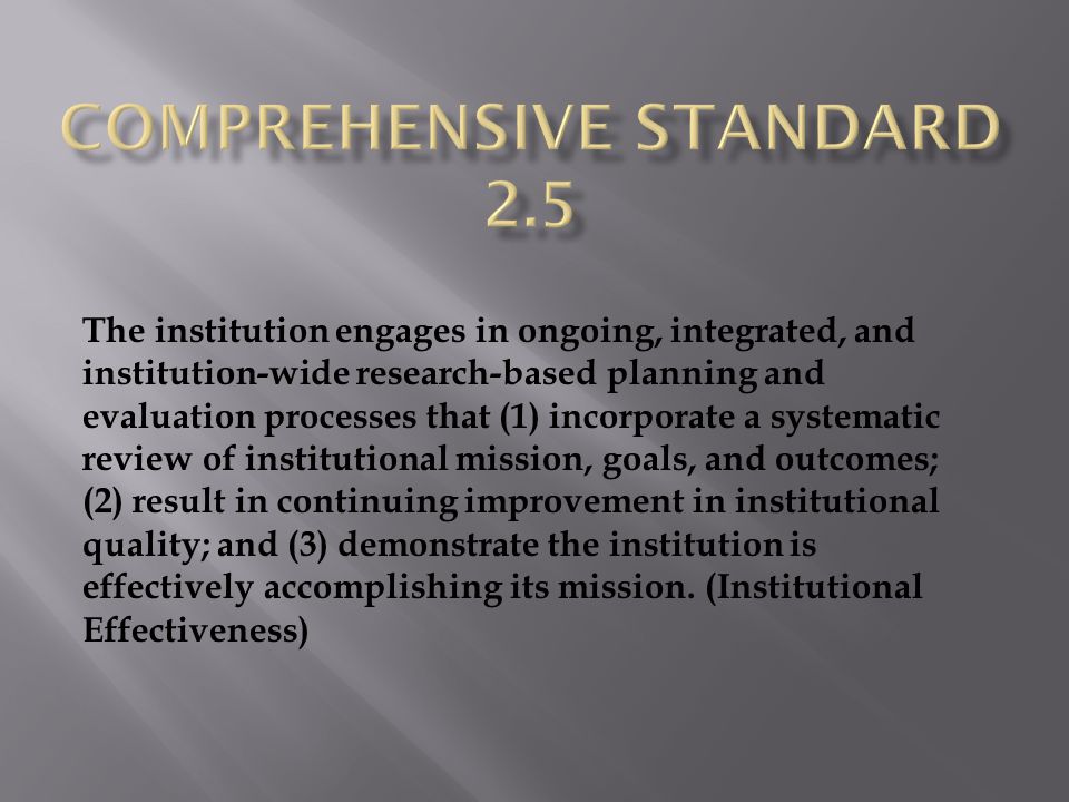 The institution engages in ongoing, integrated, and institution-wide research-based planning and evaluation processes that (1) incorporate a systematic review of institutional mission, goals, and outcomes; (2) result in continuing improvement in institutional quality; and (3) demonstrate the institution is effectively accomplishing its mission.