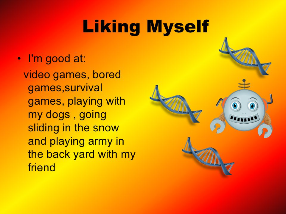 Liking Myself I m good at: video games, bored games,survival games, playing with my dogs, going sliding in the snow and playing army in the back yard with my friend