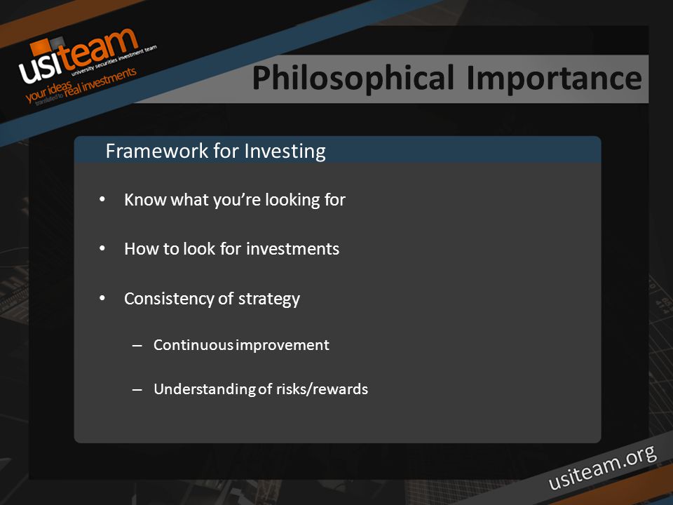 Philosophical Importance Know what you’re looking for How to look for investments Consistency of strategy – Continuous improvement – Understanding of risks/rewards Framework for Investing