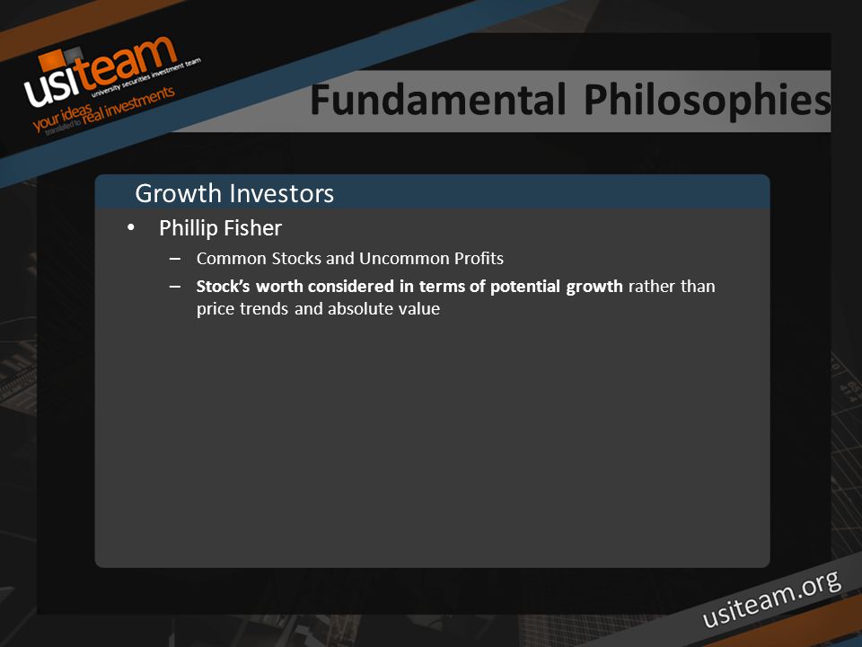 Fundamental Philosophies Phillip Fisher – Common Stocks and Uncommon Profits – Stock’s worth considered in terms of potential growth rather than price trends and absolute value Growth Investors