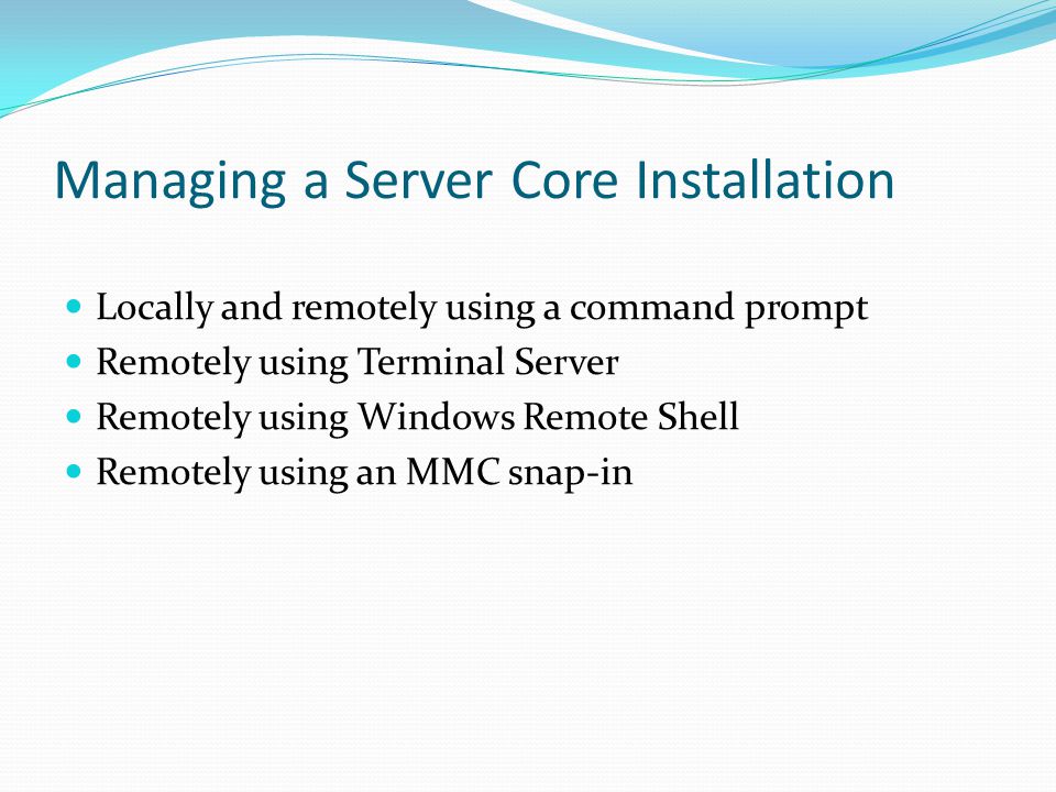 Managing a Server Core Installation Locally and remotely using a command prompt Remotely using Terminal Server Remotely using Windows Remote Shell Remotely using an MMC snap-in