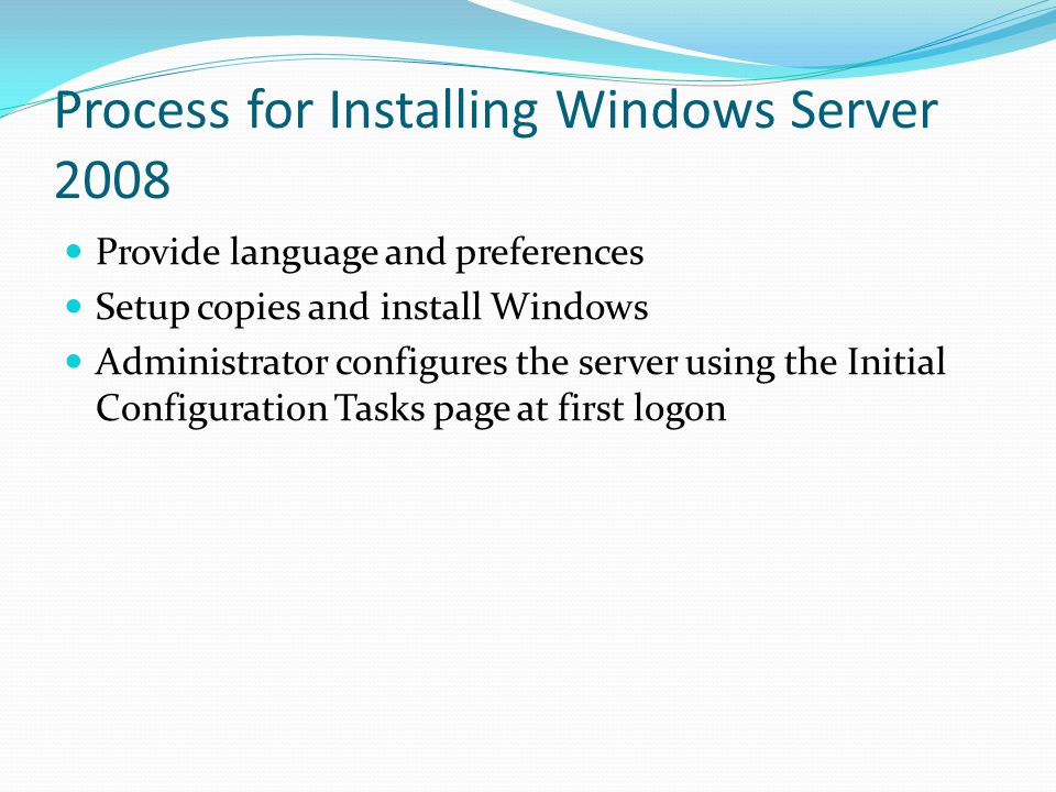 Process for Installing Windows Server 2008 Provide language and preferences Setup copies and install Windows Administrator configures the server using the Initial Configuration Tasks page at first logon