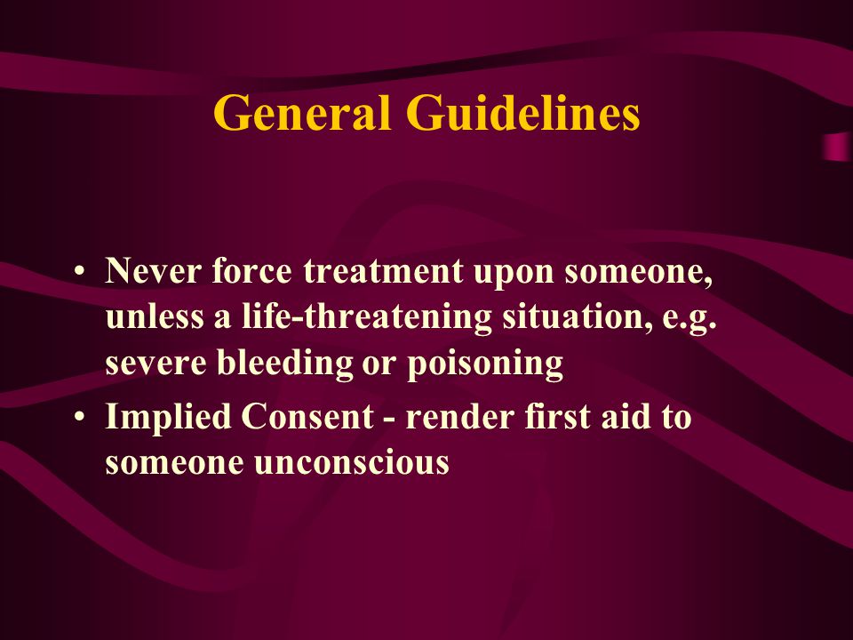 General Guidelines Never force treatment upon someone, unless a life-threatening situation, e.g.