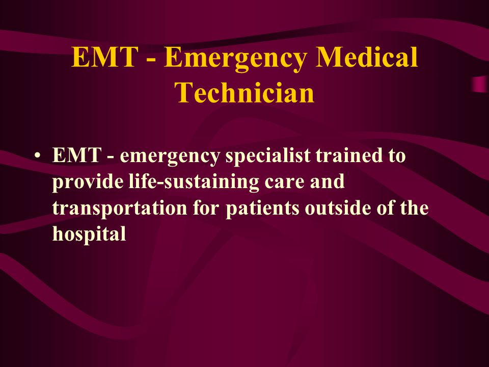 EMT - Emergency Medical Technician EMT - emergency specialist trained to provide life-sustaining care and transportation for patients outside of the hospital