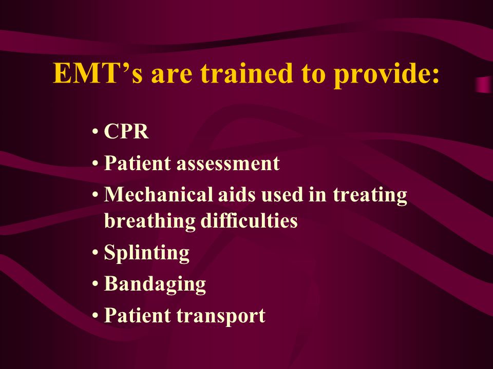 EMT’s are trained to provide: CPR Patient assessment Mechanical aids used in treating breathing difficulties Splinting Bandaging Patient transport