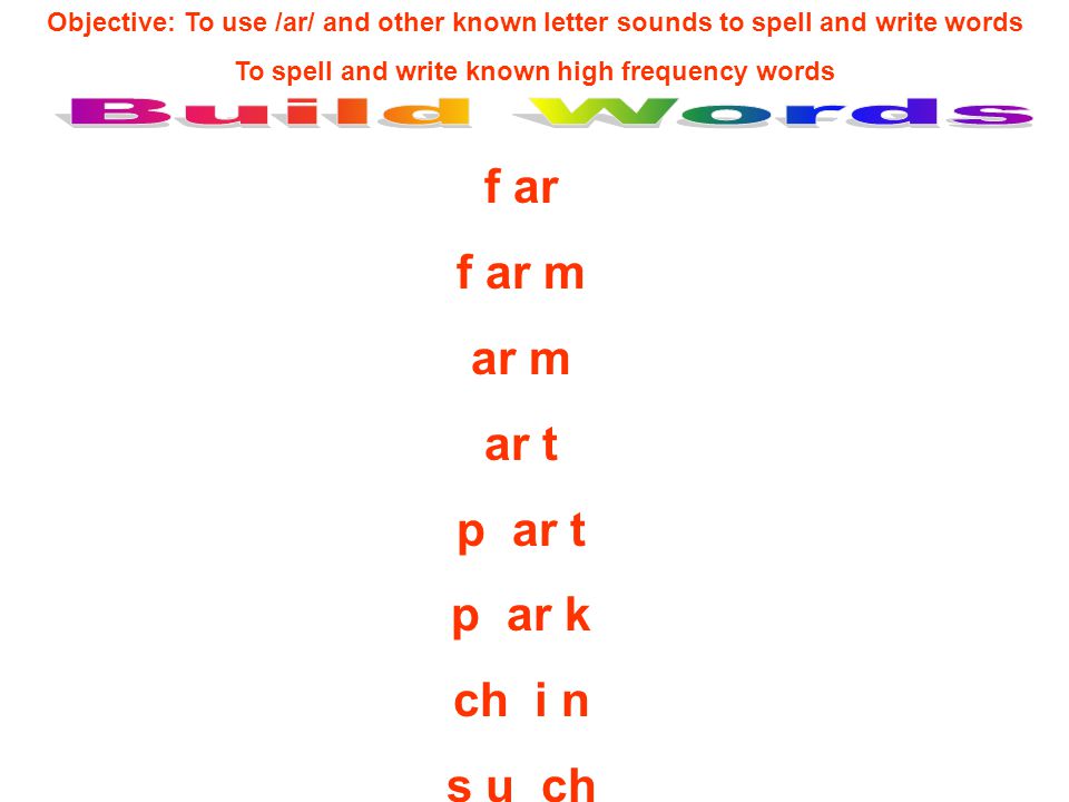 Objective: To use /ar/ and other known letter sounds to spell and write words To spell and write known high frequency words f ar f ar m ar m ar t p ar t p ar k ch i n s u ch