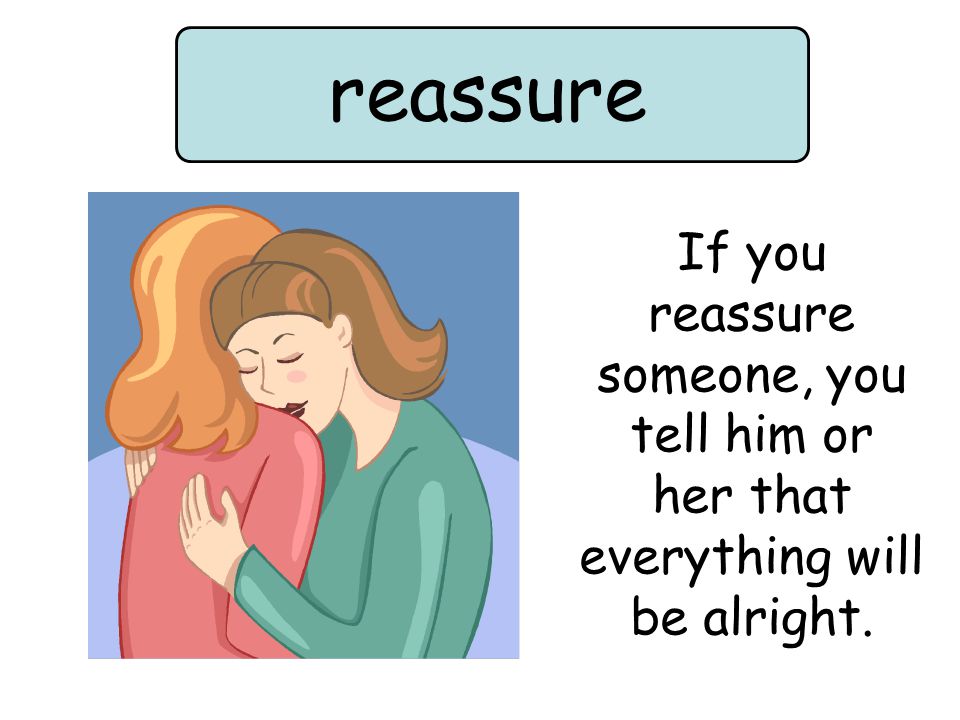 reassure If you reassure someone, you tell him or her that everything will be alright.