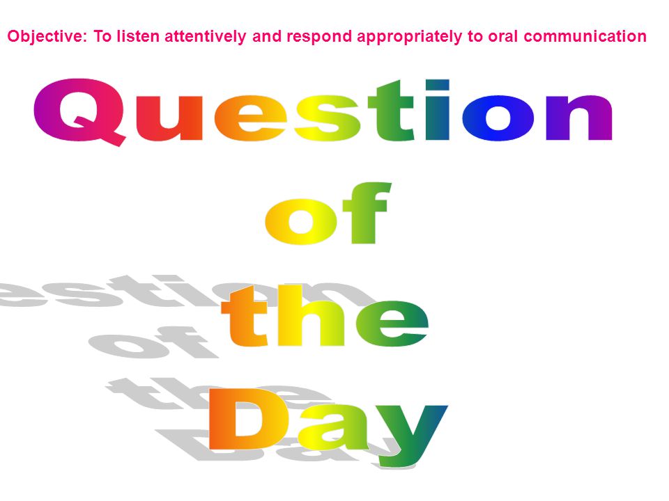 Objective: To listen attentively and respond appropriately to oral communication