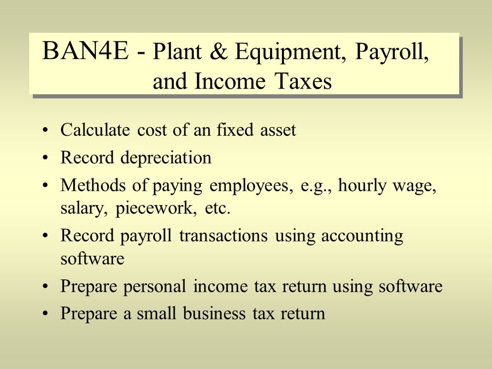 BAN4E - Plant & Equipment, Payroll, and Income Taxes Calculate cost of an fixed asset Record depreciation Methods of paying employees, e.g., hourly wage, salary, piecework, etc.