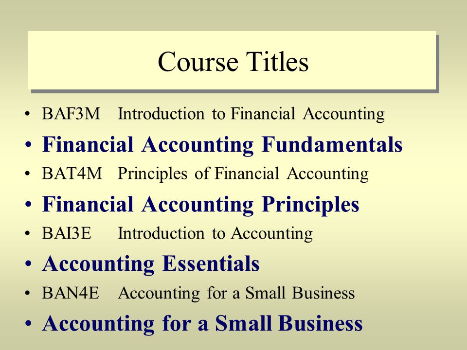 Course Titles BAF3M Introduction to Financial Accounting Financial Accounting Fundamentals BAT4M Principles of Financial Accounting Financial Accounting Principles BAI3E Introduction to Accounting Accounting Essentials BAN4EAccounting for a Small Business Accounting for a Small Business