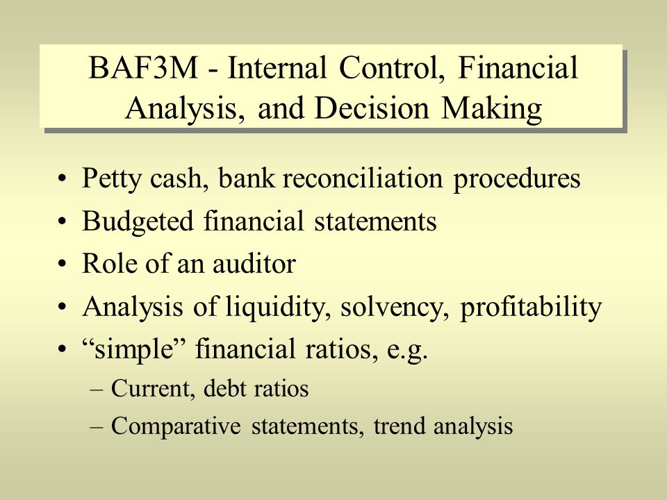 BAF3M - Internal Control, Financial Analysis, and Decision Making Petty cash, bank reconciliation procedures Budgeted financial statements Role of an auditor Analysis of liquidity, solvency, profitability simple financial ratios, e.g.
