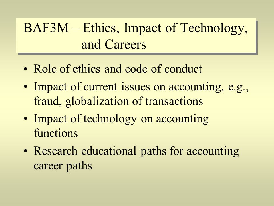 BAF3M – Ethics, Impact of Technology, and Careers Role of ethics and code of conduct Impact of current issues on accounting, e.g., fraud, globalization of transactions Impact of technology on accounting functions Research educational paths for accounting career paths