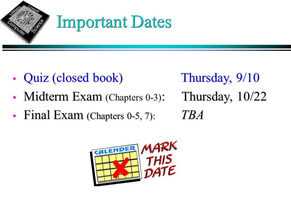 Important Dates Quiz (closed book) Thursday, 9/10 Quiz (closed book) Thursday, 9/10 Midterm Exam : Thursday, 10/22 Midterm Exam (Chapters 0-3) : Thursday, 10/22 Final Exam (Chapters 0-5, 7): TBA Final Exam (Chapters 0-5, 7): TBA