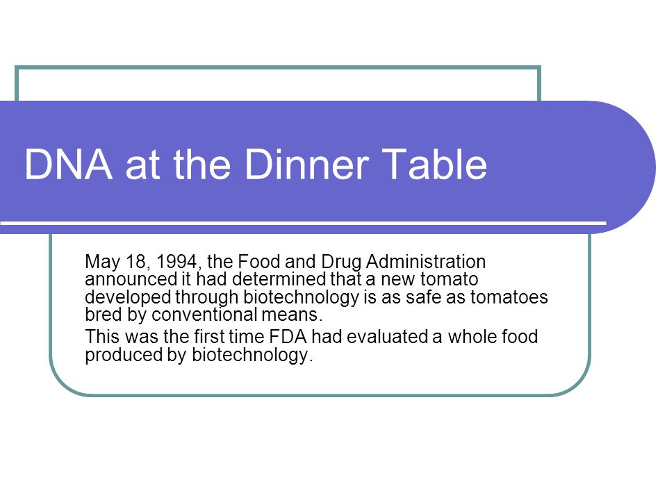 DNA at the Dinner Table May 18, 1994, the Food and Drug Administration announced it had determined that a new tomato developed through biotechnology is as safe as tomatoes bred by conventional means.