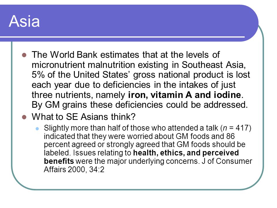 Asia The World Bank estimates that at the levels of micronutrient malnutrition existing in Southeast Asia, 5% of the United States’ gross national product is lost each year due to deficiencies in the intakes of just three nutrients, namely iron, vitamin A and iodine.
