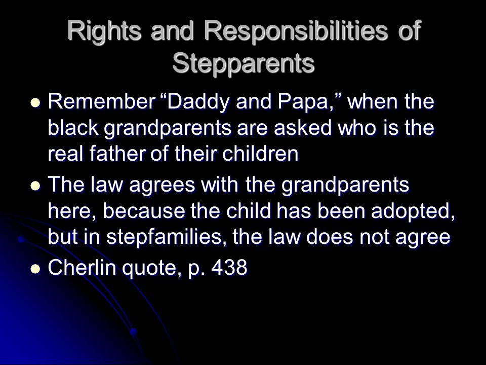 Rights and Responsibilities of Stepparents Remember Daddy and Papa, when the black grandparents are asked who is the real father of their children Remember Daddy and Papa, when the black grandparents are asked who is the real father of their children The law agrees with the grandparents here, because the child has been adopted, but in stepfamilies, the law does not agree The law agrees with the grandparents here, because the child has been adopted, but in stepfamilies, the law does not agree Cherlin quote, p.