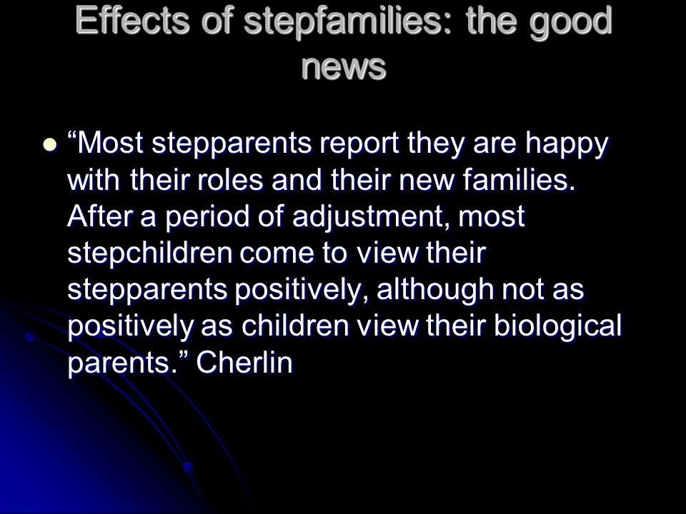 Effects of stepfamilies: the good news Most stepparents report they are happy with their roles and their new families.
