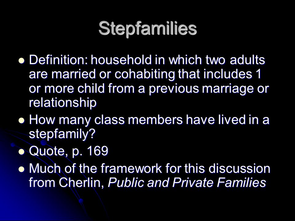 Stepfamilies Definition: household in which two adults are married or cohabiting that includes 1 or more child from a previous marriage or relationship Definition: household in which two adults are married or cohabiting that includes 1 or more child from a previous marriage or relationship How many class members have lived in a stepfamily.