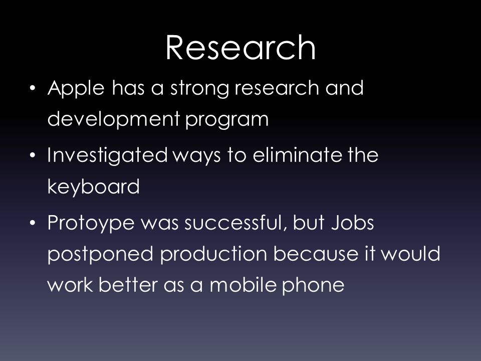Research Apple has a strong research and development program Investigated ways to eliminate the keyboard Protoype was successful, but Jobs postponed production because it would work better as a mobile phone