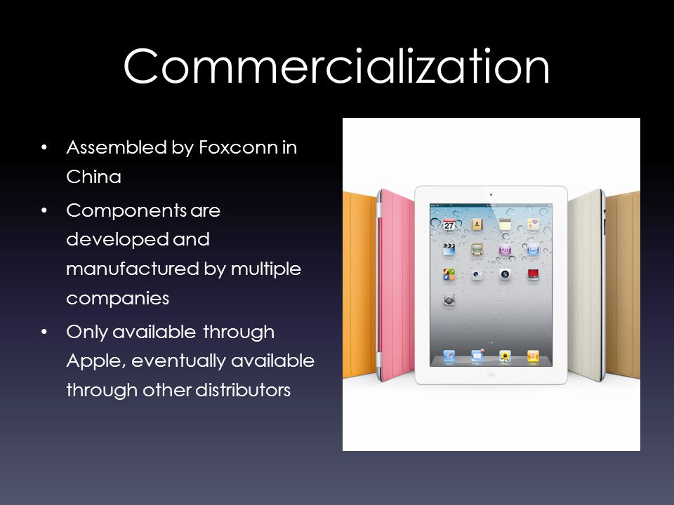 Commercialization Assembled by Foxconn in China Components are developed and manufactured by multiple companies Only available through Apple, eventually available through other distributors