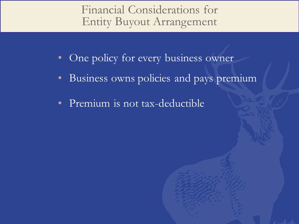 One policy for every business owner Business owns policies and pays premium Premium is not tax-deductible Financial Considerations for Entity Buyout Arrangement