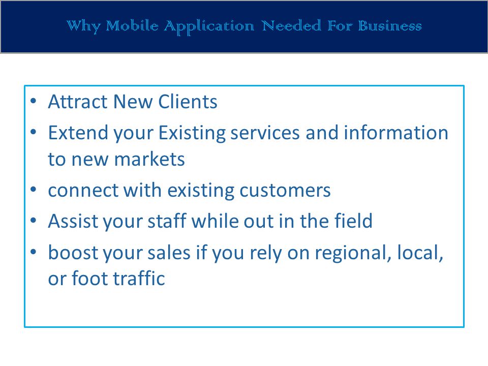 Attract New Clients Extend your Existing services and information to new markets connect with existing customers Assist your staff while out in the field boost your sales if you rely on regional, local, or foot traffic Why Mobile Application Needed For Business