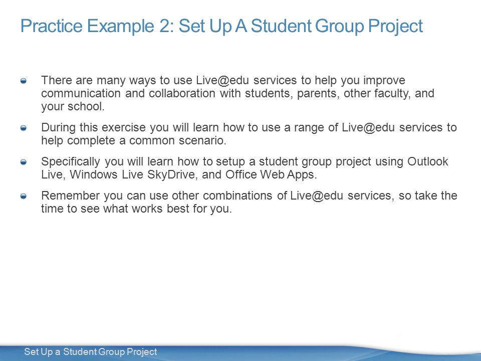 2 Set Up a Student Group Project Practice Example 2: Set Up A Student Group Project There are many ways to use services to help you improve communication and collaboration with students, parents, other faculty, and your school.