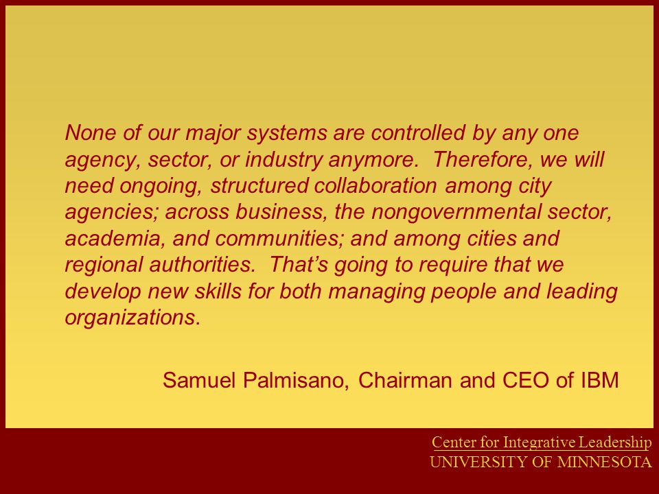 Center for Integrative Leadership UNIVERSITY OF MINNESOTA None of our major systems are controlled by any one agency, sector, or industry anymore.