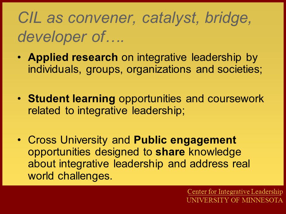 Center for Integrative Leadership UNIVERSITY OF MINNESOTA CIL as convener, catalyst, bridge, developer of….