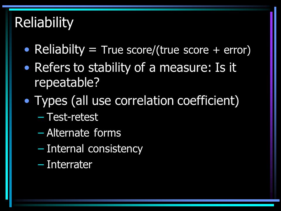 Reliability Reliabilty = True score/(true score + error) Refers to stability of a measure: Is it repeatable.