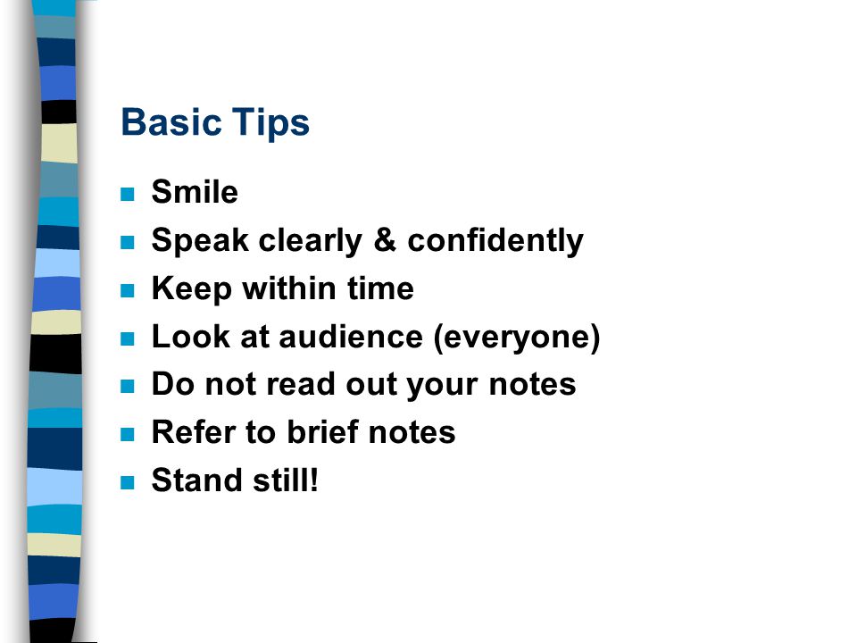 Basic Tips n Smile n Speak clearly & confidently n Keep within time n Look at audience (everyone) n Do not read out your notes n Refer to brief notes n Stand still!