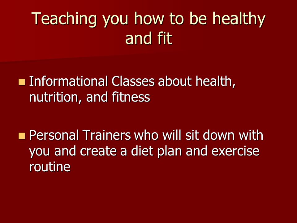 Teaching you how to be healthy and fit Informational Classes about health, nutrition, and fitness Informational Classes about health, nutrition, and fitness Personal Trainers who will sit down with you and create a diet plan and exercise routine Personal Trainers who will sit down with you and create a diet plan and exercise routine