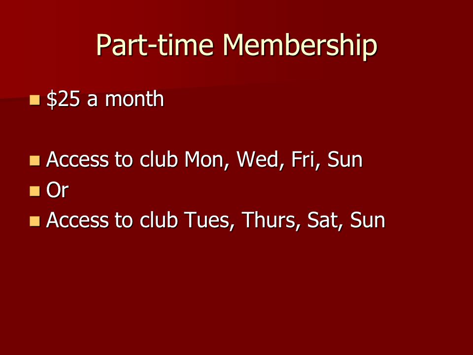Part-time Membership $25 a month $25 a month Access to club Mon, Wed, Fri, Sun Access to club Mon, Wed, Fri, Sun Or Or Access to club Tues, Thurs, Sat, Sun Access to club Tues, Thurs, Sat, Sun