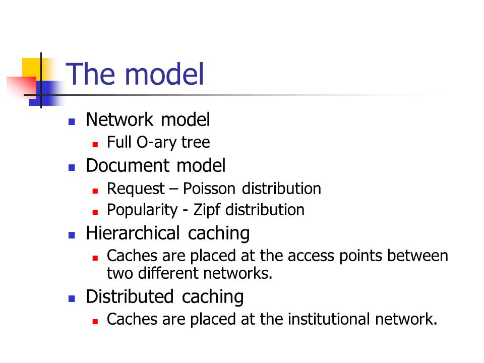 The model Network model Full O-ary tree Document model Request – Poisson distribution Popularity - Zipf distribution Hierarchical caching Caches are placed at the access points between two different networks.