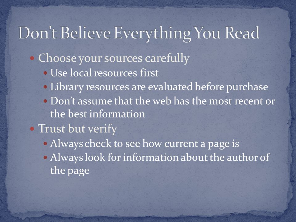 Choose your sources carefully Use local resources first Library resources are evaluated before purchase Don’t assume that the web has the most recent or the best information Trust but verify Always check to see how current a page is Always look for information about the author of the page