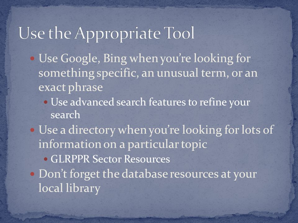 Use Google, Bing when you’re looking for something specific, an unusual term, or an exact phrase Use advanced search features to refine your search Use a directory when you’re looking for lots of information on a particular topic GLRPPR Sector Resources Don’t forget the database resources at your local library