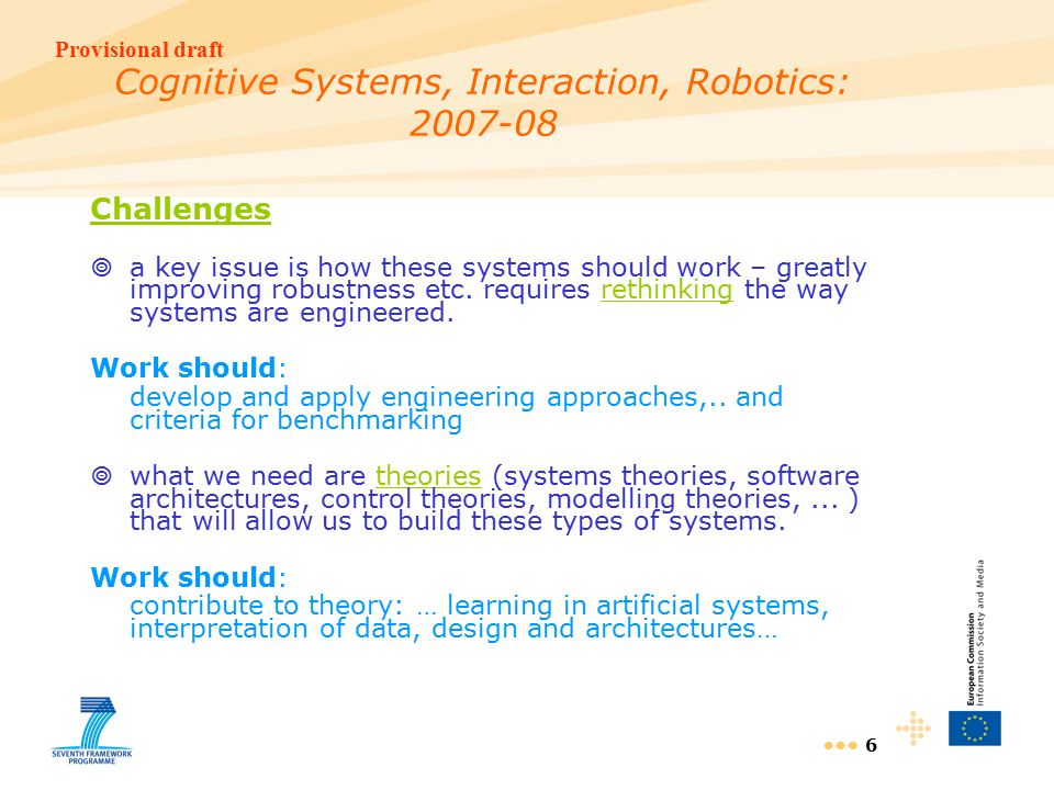 Provisional draft 6 Cognitive Systems, Interaction, Robotics: Challenges  a key issue is how these systems should work – greatly improving robustness etc.